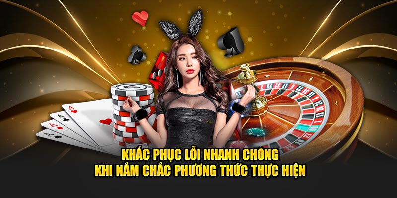 Khắc phục lỗi nhanh chóng khi nắm chắc phương thức thực hiện