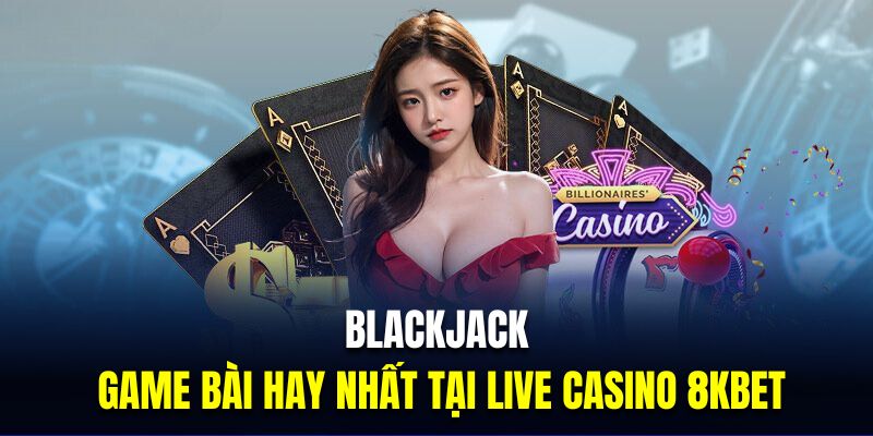 Blackjack là siêu phẩm game bài hay nhất tại live casino 8KBET